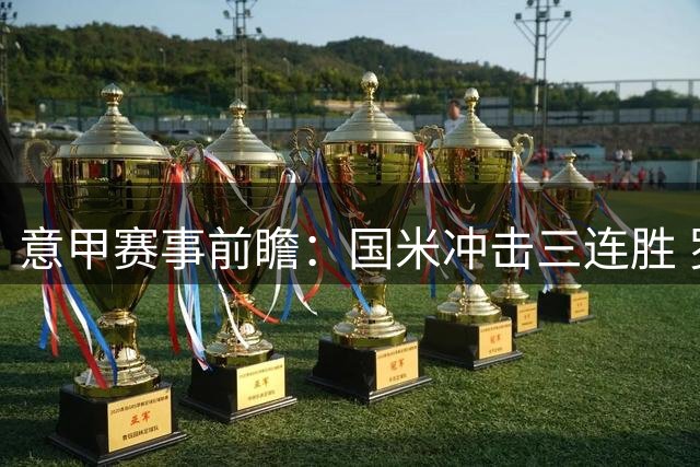 意甲赛事前瞻：国米冲击三连胜 罗马主场优势明显
