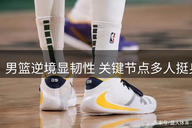 男篮逆境显韧性 关键节点多人挺身而出